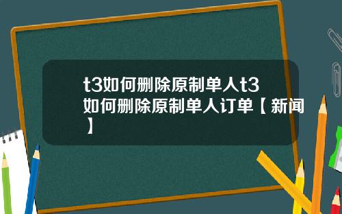 t3如何删除原制单人t3如何删除原制单人订单【新闻】