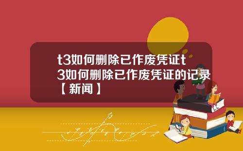 t3如何删除已作废凭证t3如何删除已作废凭证的记录【新闻】