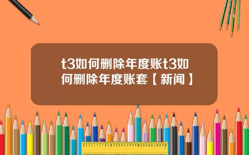 t3如何删除年度账t3如何删除年度账套【新闻】