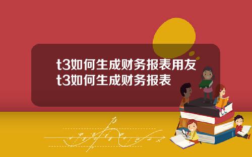 t3如何生成财务报表用友t3如何生成财务报表
