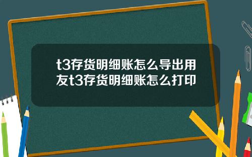 t3存货明细账怎么导出用友t3存货明细账怎么打印
