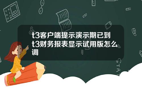 t3客户端提示演示期已到t3财务报表显示试用版怎么调