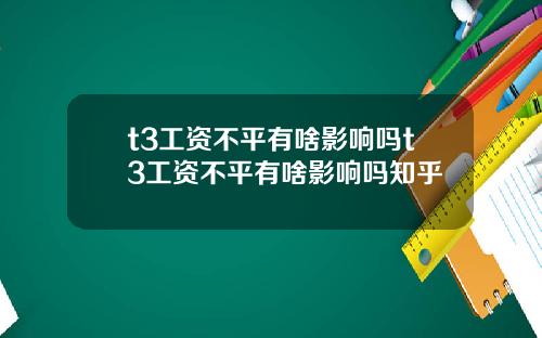 t3工资不平有啥影响吗t3工资不平有啥影响吗知乎