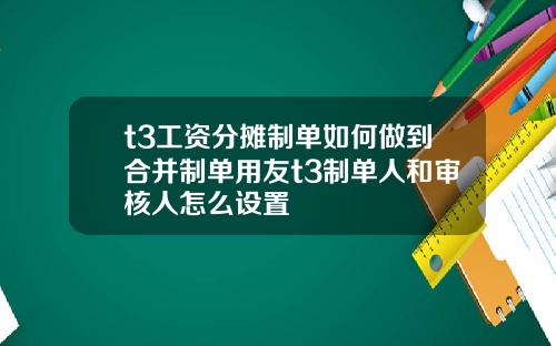 t3工资分摊制单如何做到合并制单用友t3制单人和审核人怎么设置