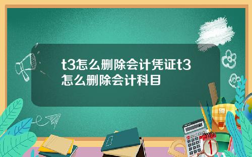 t3怎么删除会计凭证t3怎么删除会计科目
