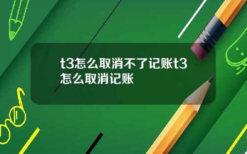 t3怎么取消不了记账t3怎么取消记账