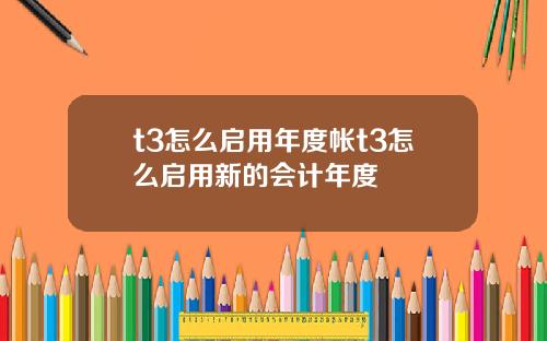 t3怎么启用年度帐t3怎么启用新的会计年度