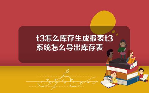 t3怎么库存生成报表t3系统怎么导出库存表