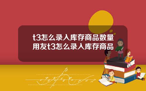 t3怎么录入库存商品数量用友t3怎么录入库存商品
