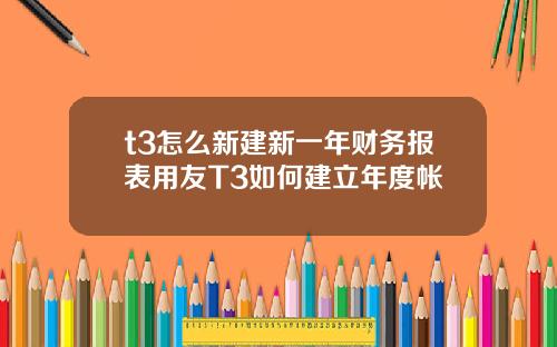 t3怎么新建新一年财务报表用友T3如何建立年度帐