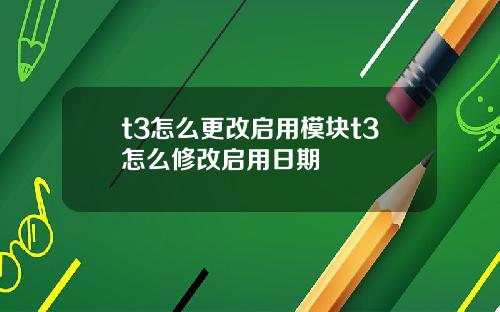 t3怎么更改启用模块t3怎么修改启用日期