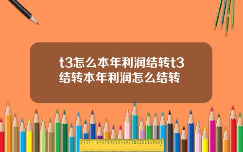 t3怎么本年利润结转t3结转本年利润怎么结转