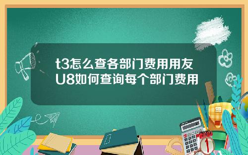 t3怎么查各部门费用用友U8如何查询每个部门费用