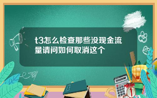 t3怎么检查那些没现金流量请问如何取消这个