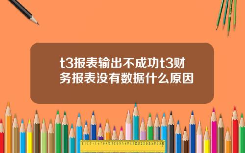 t3报表输出不成功t3财务报表没有数据什么原因