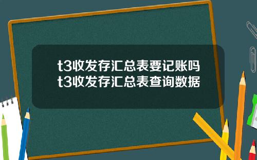t3收发存汇总表要记账吗t3收发存汇总表查询数据