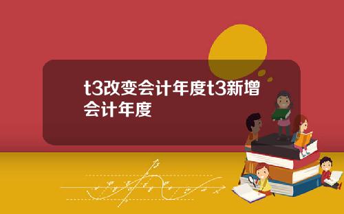 t3改变会计年度t3新增会计年度