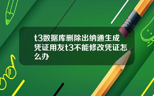 t3数据库删除出纳通生成凭证用友t3不能修改凭证怎么办