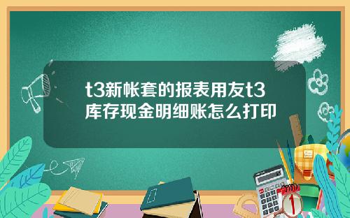 t3新帐套的报表用友t3库存现金明细账怎么打印