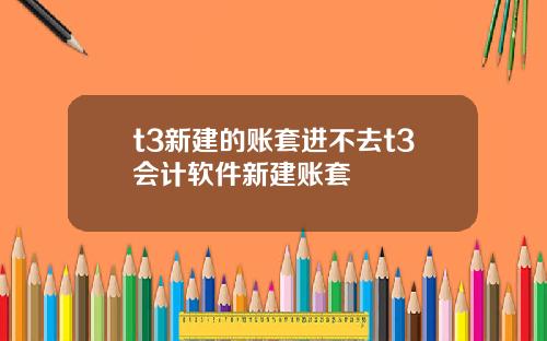 t3新建的账套进不去t3会计软件新建账套