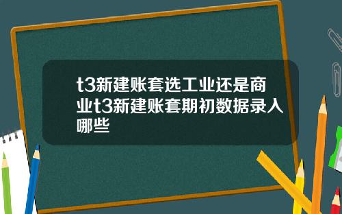 t3新建账套选工业还是商业t3新建账套期初数据录入哪些