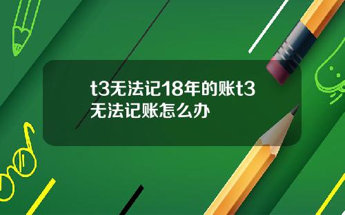 t3无法记18年的账t3无法记账怎么办