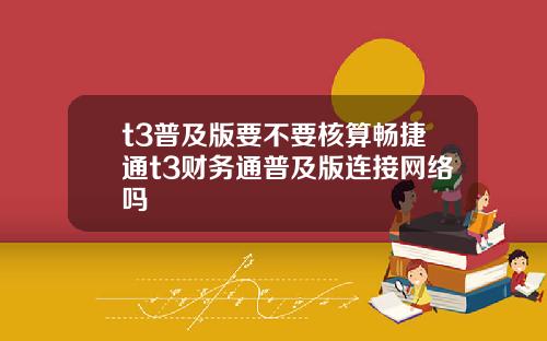 t3普及版要不要核算畅捷通t3财务通普及版连接网络吗