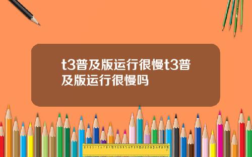 t3普及版运行很慢t3普及版运行很慢吗