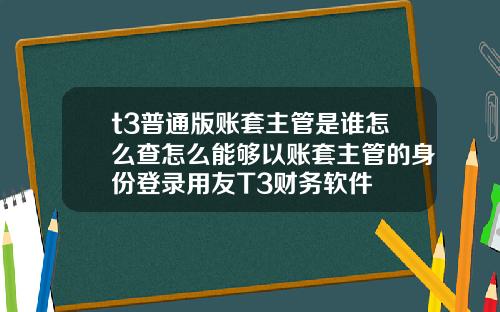 t3普通版账套主管是谁怎么查怎么能够以账套主管的身份登录用友T3财务软件
