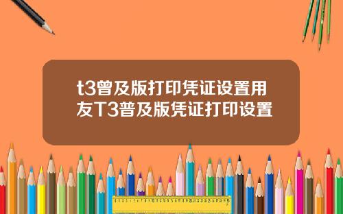 t3曾及版打印凭证设置用友T3普及版凭证打印设置