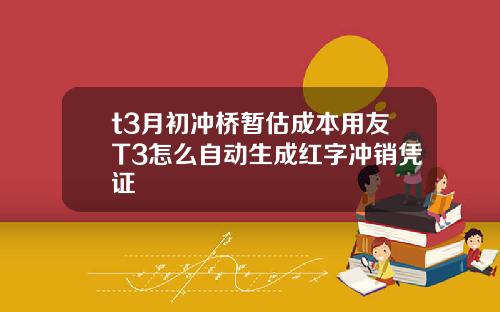 t3月初冲桥暂估成本用友T3怎么自动生成红字冲销凭证