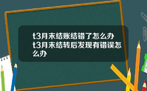 t3月末结账结错了怎么办t3月末结转后发现有错误怎么办