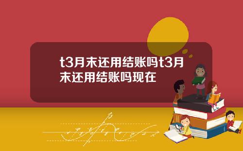 t3月末还用结账吗t3月末还用结账吗现在