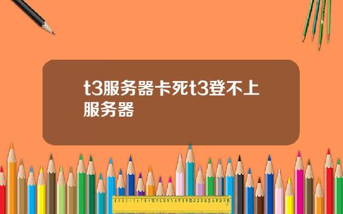 t3服务器卡死t3登不上服务器