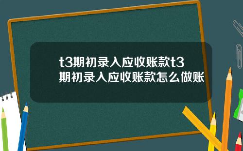 t3期初录入应收账款t3期初录入应收账款怎么做账