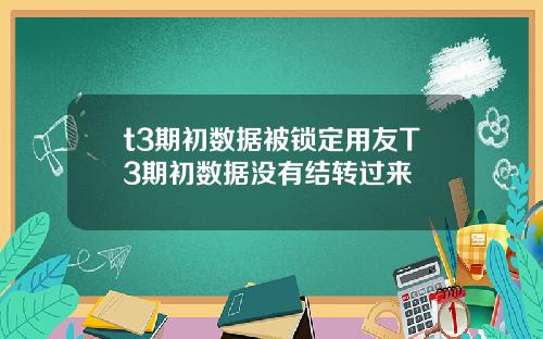 t3期初数据被锁定用友T3期初数据没有结转过来