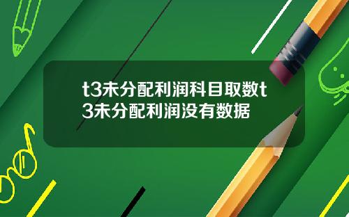 t3未分配利润科目取数t3未分配利润没有数据