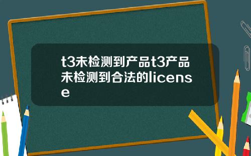 t3未检测到产品t3产品未检测到合法的license