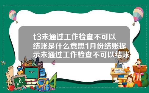 t3未通过工作检查不可以结账是什么意思1月份结账提示未通过工作检查不可以结账