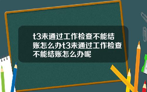 t3未通过工作检查不能结账怎么办t3未通过工作检查不能结账怎么办呢