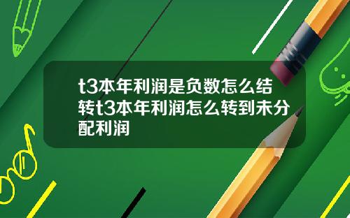t3本年利润是负数怎么结转t3本年利润怎么转到未分配利润