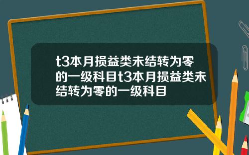 t3本月损益类未结转为零的一级科目t3本月损益类未结转为零的一级科目