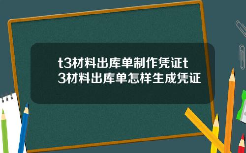 t3材料出库单制作凭证t3材料出库单怎样生成凭证