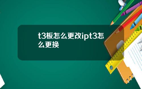 t3板怎么更改ipt3怎么更换