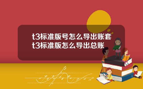 t3标准版号怎么导出账套t3标准版怎么导出总账