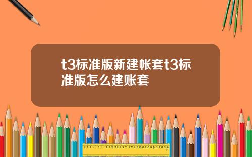 t3标准版新建帐套t3标准版怎么建账套