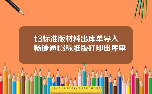 t3标准版材料出库单导入畅捷通t3标准版打印出库单