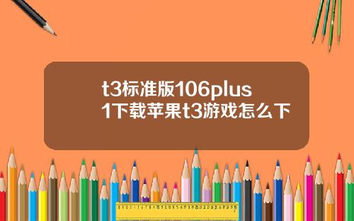t3标准版106plus1下载苹果t3游戏怎么下