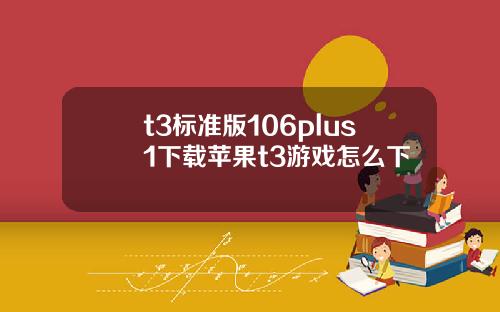 t3标准版106plus1下载苹果t3游戏怎么下
