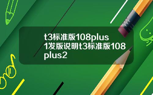 t3标准版108plus1发版说明t3标准版108plus2